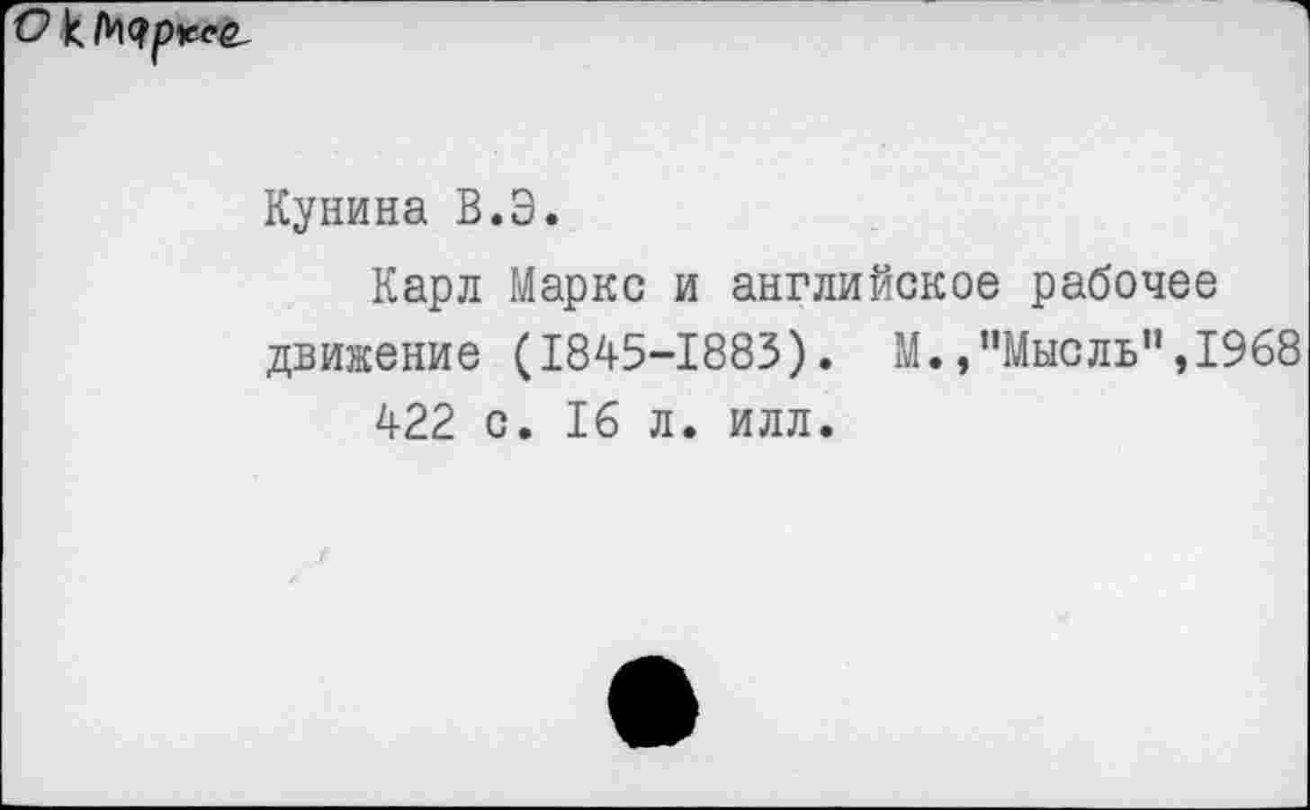 ﻿Кунина В.Э.
Карл Маркс и английское рабочее движение (1845-1883). М.,"Мысль",1968 422 с. 16 л. илл.